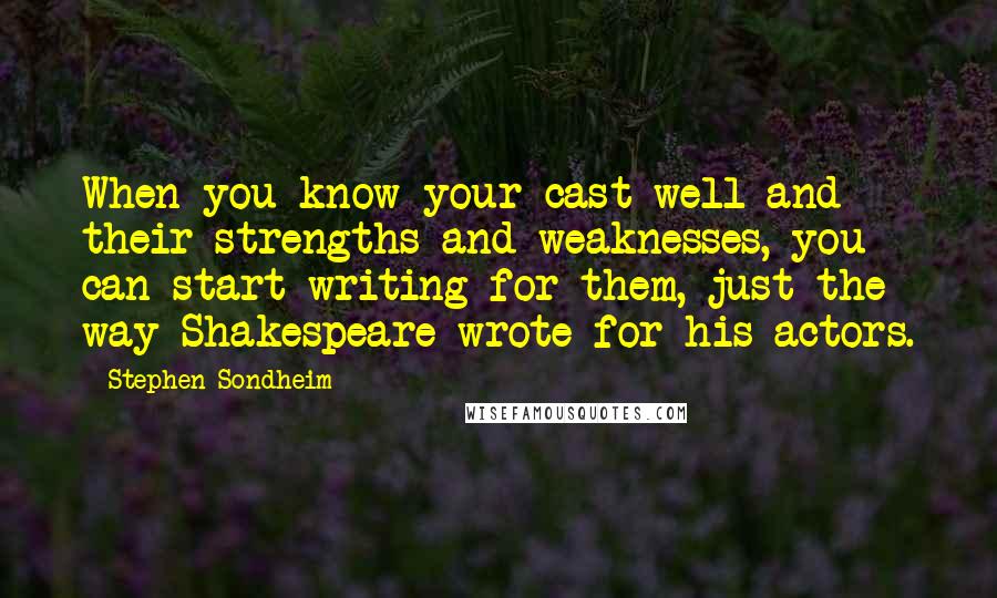 Stephen Sondheim Quotes: When you know your cast well and their strengths and weaknesses, you can start writing for them, just the way Shakespeare wrote for his actors.