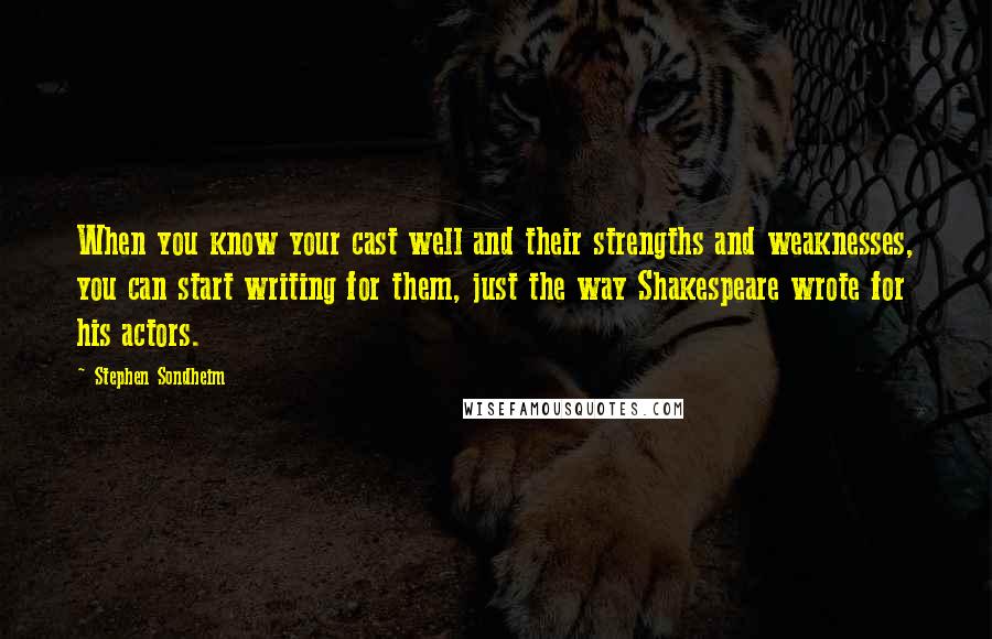 Stephen Sondheim Quotes: When you know your cast well and their strengths and weaknesses, you can start writing for them, just the way Shakespeare wrote for his actors.