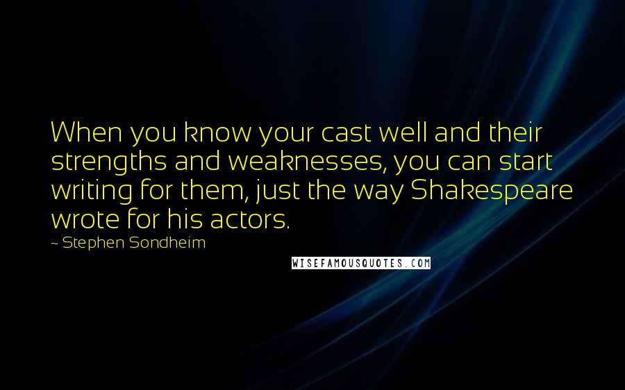 Stephen Sondheim Quotes: When you know your cast well and their strengths and weaknesses, you can start writing for them, just the way Shakespeare wrote for his actors.