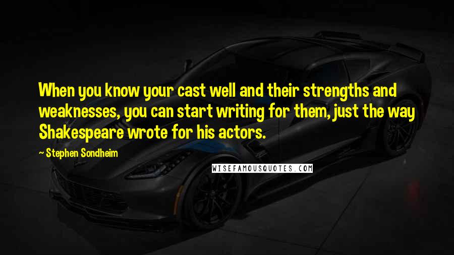 Stephen Sondheim Quotes: When you know your cast well and their strengths and weaknesses, you can start writing for them, just the way Shakespeare wrote for his actors.