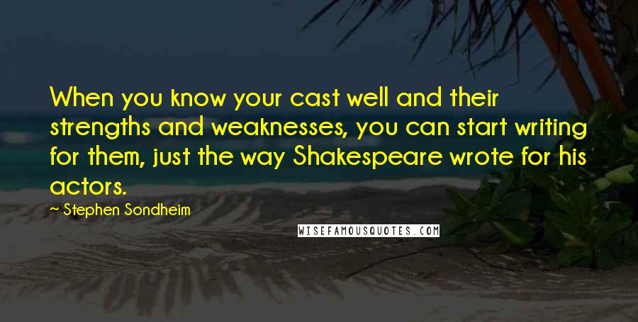 Stephen Sondheim Quotes: When you know your cast well and their strengths and weaknesses, you can start writing for them, just the way Shakespeare wrote for his actors.