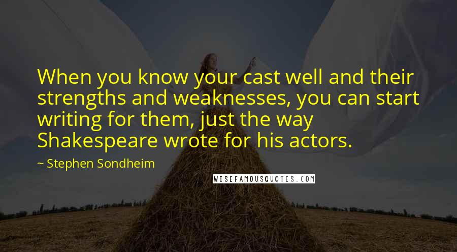 Stephen Sondheim Quotes: When you know your cast well and their strengths and weaknesses, you can start writing for them, just the way Shakespeare wrote for his actors.