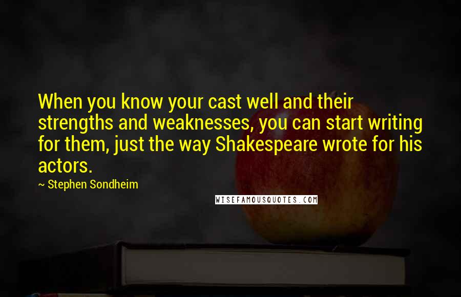 Stephen Sondheim Quotes: When you know your cast well and their strengths and weaknesses, you can start writing for them, just the way Shakespeare wrote for his actors.