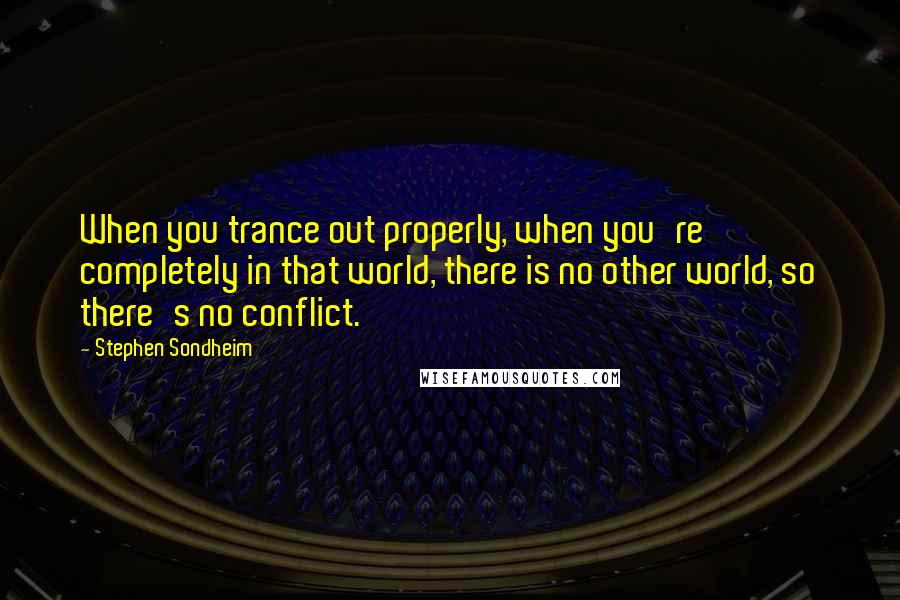 Stephen Sondheim Quotes: When you trance out properly, when you're completely in that world, there is no other world, so there's no conflict.