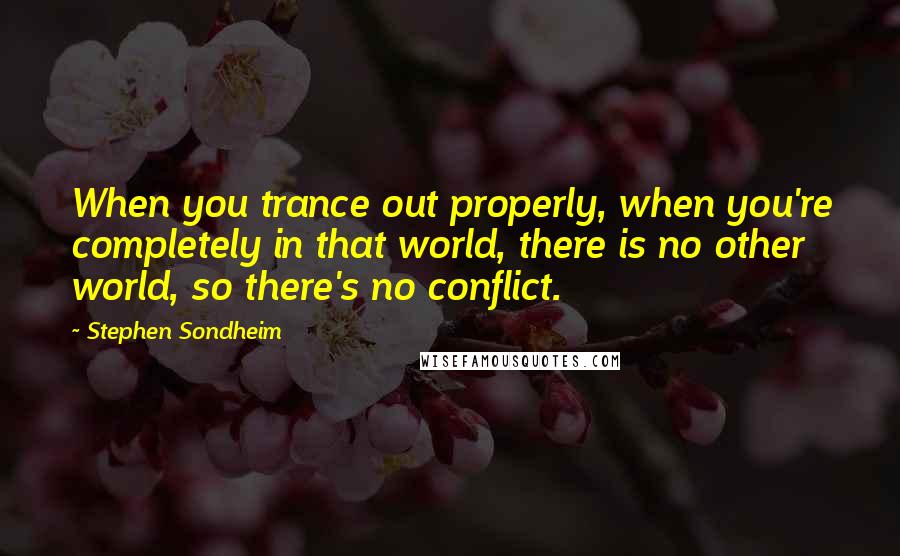 Stephen Sondheim Quotes: When you trance out properly, when you're completely in that world, there is no other world, so there's no conflict.