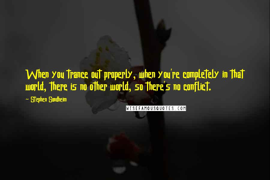 Stephen Sondheim Quotes: When you trance out properly, when you're completely in that world, there is no other world, so there's no conflict.