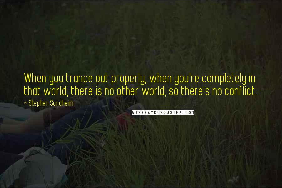 Stephen Sondheim Quotes: When you trance out properly, when you're completely in that world, there is no other world, so there's no conflict.