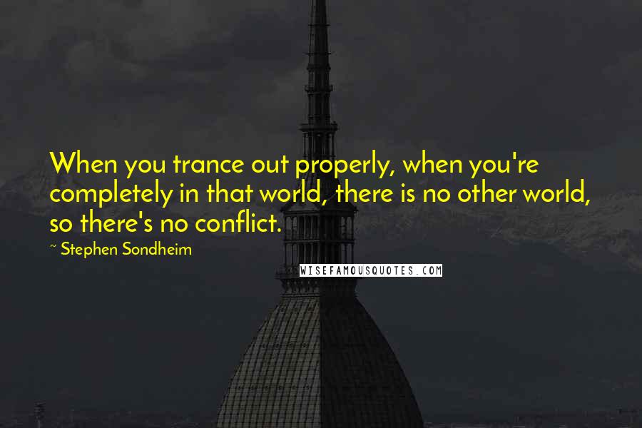 Stephen Sondheim Quotes: When you trance out properly, when you're completely in that world, there is no other world, so there's no conflict.