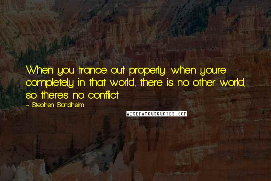 Stephen Sondheim Quotes: When you trance out properly, when you're completely in that world, there is no other world, so there's no conflict.