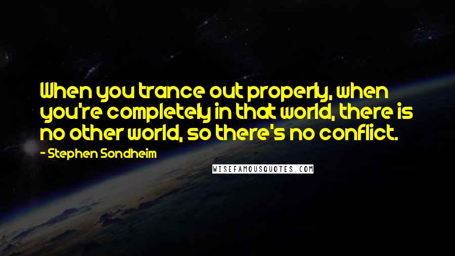 Stephen Sondheim Quotes: When you trance out properly, when you're completely in that world, there is no other world, so there's no conflict.