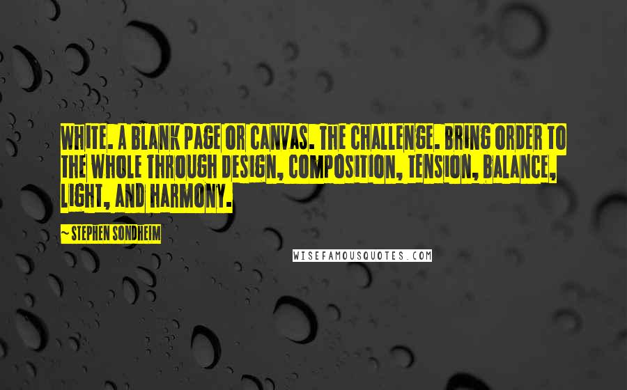 Stephen Sondheim Quotes: White. A blank page or canvas. The challenge. Bring order to the whole Through design, composition, tension, balance, light, and harmony.