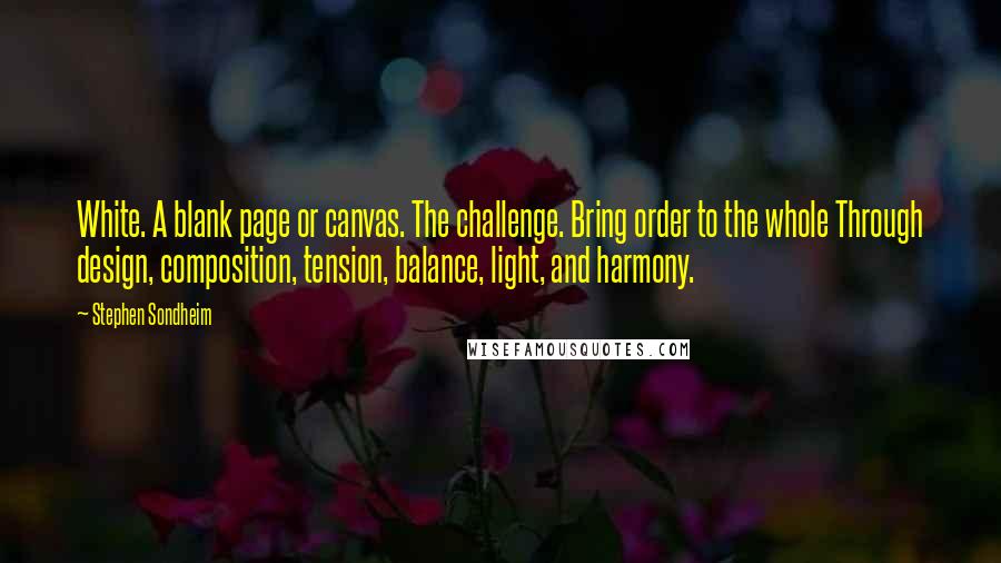 Stephen Sondheim Quotes: White. A blank page or canvas. The challenge. Bring order to the whole Through design, composition, tension, balance, light, and harmony.