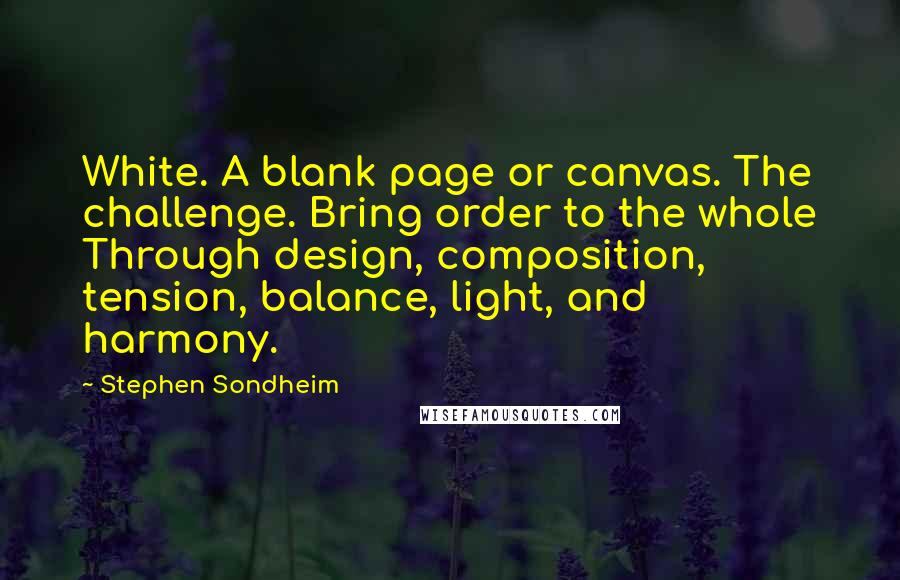 Stephen Sondheim Quotes: White. A blank page or canvas. The challenge. Bring order to the whole Through design, composition, tension, balance, light, and harmony.