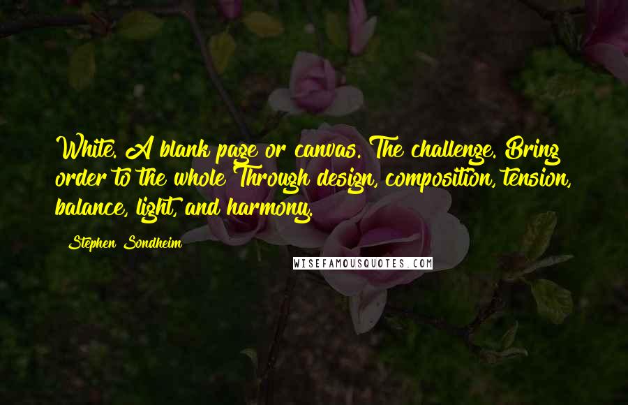 Stephen Sondheim Quotes: White. A blank page or canvas. The challenge. Bring order to the whole Through design, composition, tension, balance, light, and harmony.