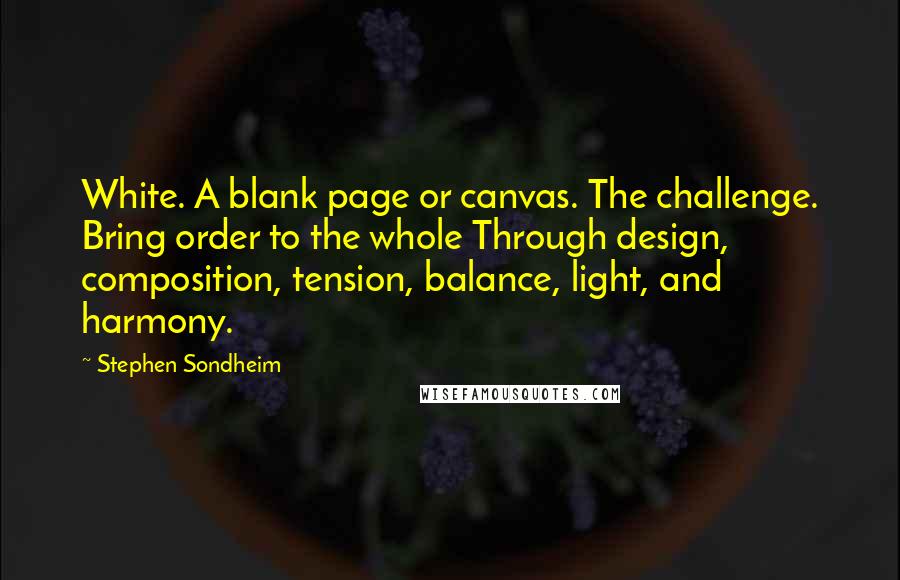 Stephen Sondheim Quotes: White. A blank page or canvas. The challenge. Bring order to the whole Through design, composition, tension, balance, light, and harmony.