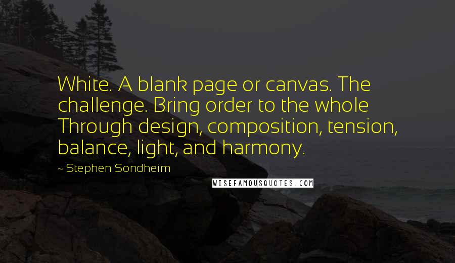 Stephen Sondheim Quotes: White. A blank page or canvas. The challenge. Bring order to the whole Through design, composition, tension, balance, light, and harmony.