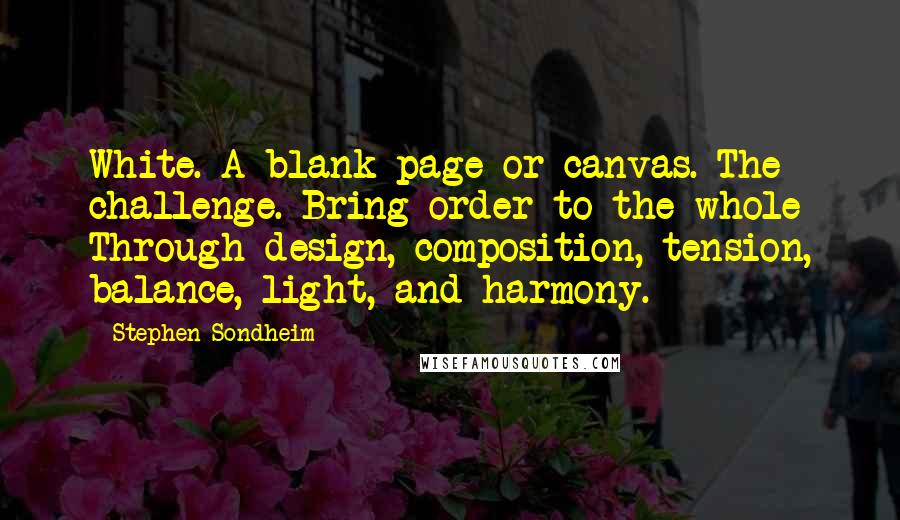 Stephen Sondheim Quotes: White. A blank page or canvas. The challenge. Bring order to the whole Through design, composition, tension, balance, light, and harmony.