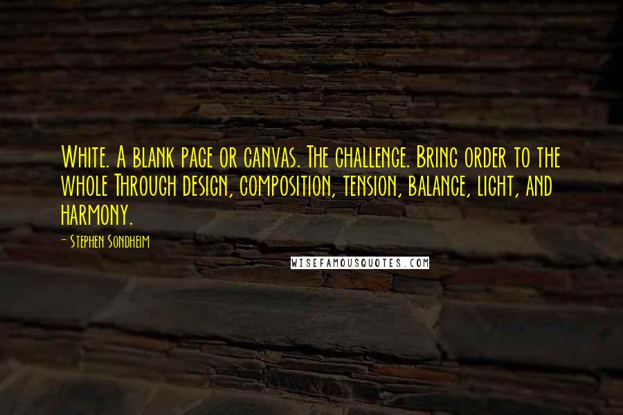 Stephen Sondheim Quotes: White. A blank page or canvas. The challenge. Bring order to the whole Through design, composition, tension, balance, light, and harmony.