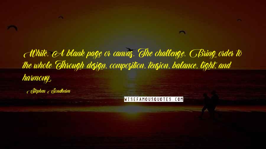 Stephen Sondheim Quotes: White. A blank page or canvas. The challenge. Bring order to the whole Through design, composition, tension, balance, light, and harmony.