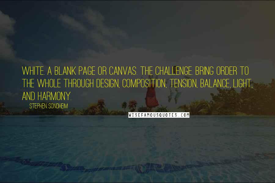 Stephen Sondheim Quotes: White. A blank page or canvas. The challenge. Bring order to the whole Through design, composition, tension, balance, light, and harmony.