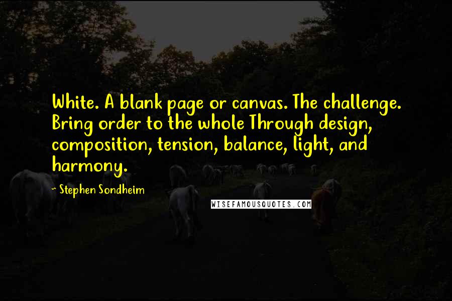 Stephen Sondheim Quotes: White. A blank page or canvas. The challenge. Bring order to the whole Through design, composition, tension, balance, light, and harmony.