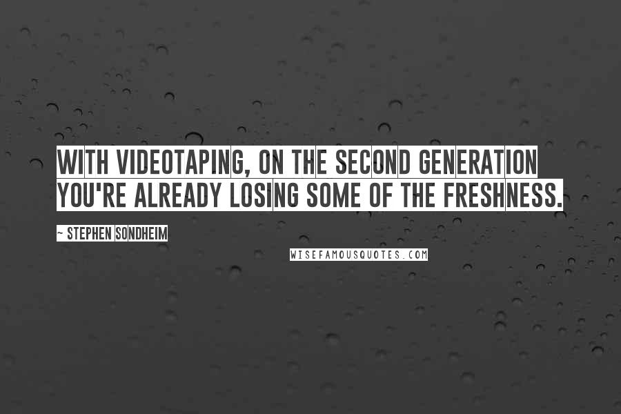 Stephen Sondheim Quotes: With videotaping, on the second generation you're already losing some of the freshness.