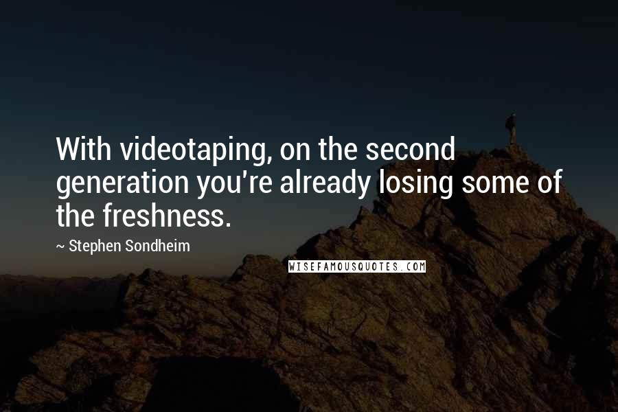 Stephen Sondheim Quotes: With videotaping, on the second generation you're already losing some of the freshness.