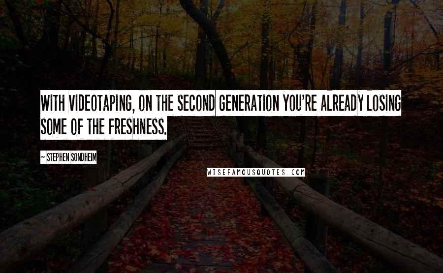 Stephen Sondheim Quotes: With videotaping, on the second generation you're already losing some of the freshness.