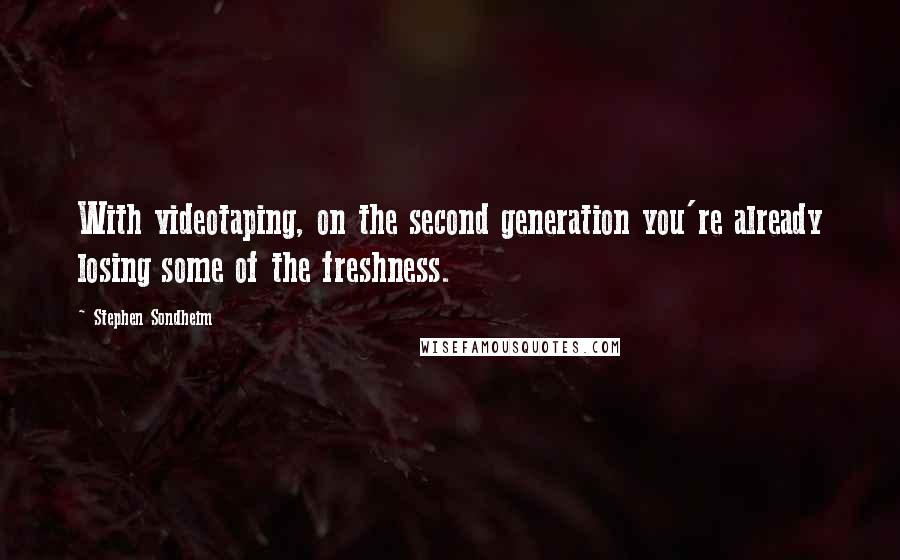 Stephen Sondheim Quotes: With videotaping, on the second generation you're already losing some of the freshness.