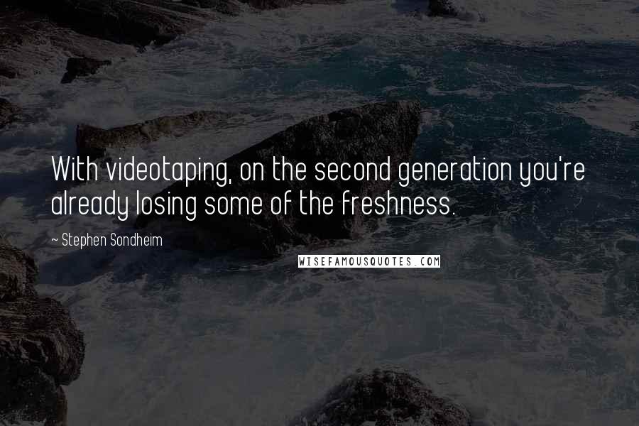 Stephen Sondheim Quotes: With videotaping, on the second generation you're already losing some of the freshness.