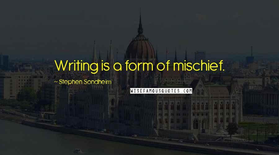 Stephen Sondheim Quotes: Writing is a form of mischief.