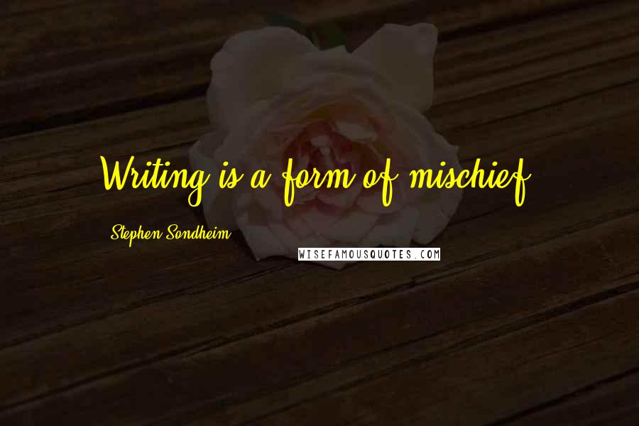 Stephen Sondheim Quotes: Writing is a form of mischief.