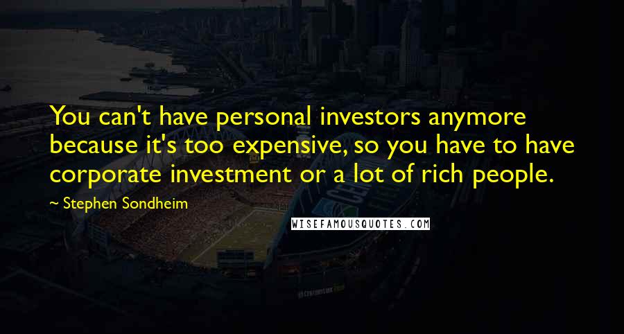 Stephen Sondheim Quotes: You can't have personal investors anymore because it's too expensive, so you have to have corporate investment or a lot of rich people.