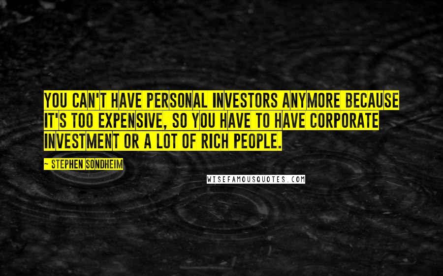 Stephen Sondheim Quotes: You can't have personal investors anymore because it's too expensive, so you have to have corporate investment or a lot of rich people.