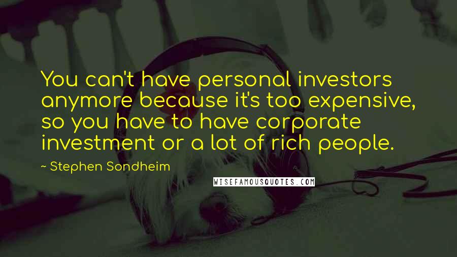 Stephen Sondheim Quotes: You can't have personal investors anymore because it's too expensive, so you have to have corporate investment or a lot of rich people.
