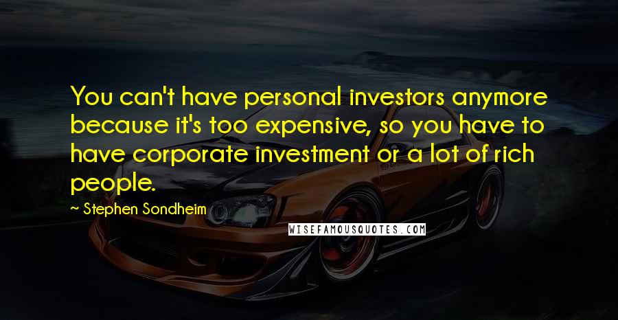 Stephen Sondheim Quotes: You can't have personal investors anymore because it's too expensive, so you have to have corporate investment or a lot of rich people.