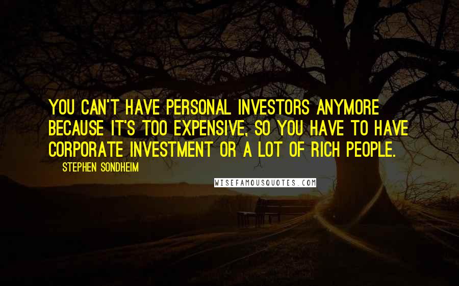Stephen Sondheim Quotes: You can't have personal investors anymore because it's too expensive, so you have to have corporate investment or a lot of rich people.