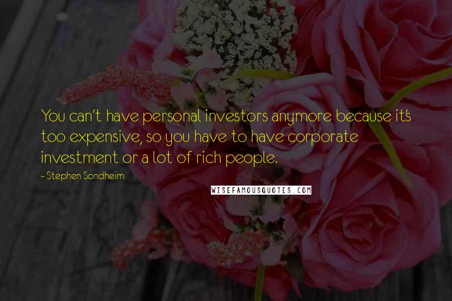 Stephen Sondheim Quotes: You can't have personal investors anymore because it's too expensive, so you have to have corporate investment or a lot of rich people.