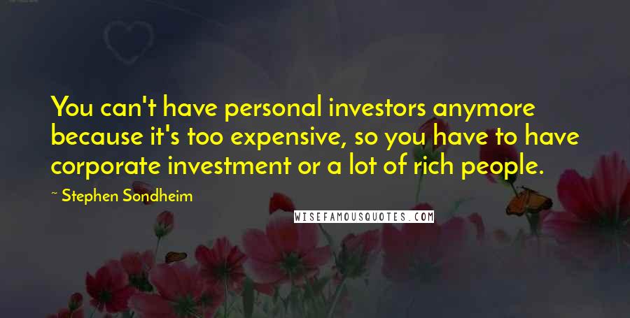 Stephen Sondheim Quotes: You can't have personal investors anymore because it's too expensive, so you have to have corporate investment or a lot of rich people.