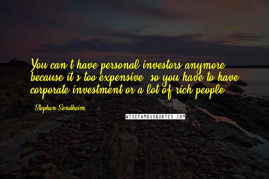 Stephen Sondheim Quotes: You can't have personal investors anymore because it's too expensive, so you have to have corporate investment or a lot of rich people.