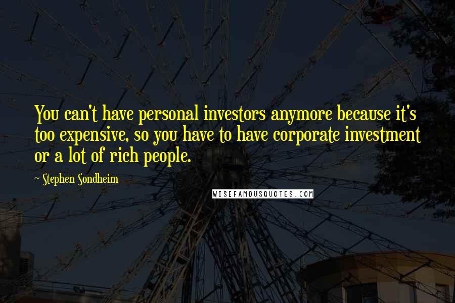 Stephen Sondheim Quotes: You can't have personal investors anymore because it's too expensive, so you have to have corporate investment or a lot of rich people.