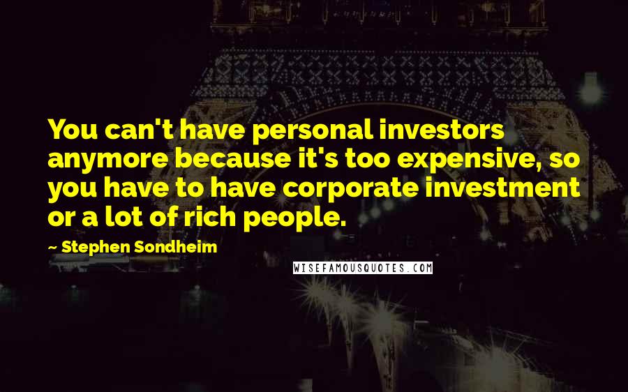 Stephen Sondheim Quotes: You can't have personal investors anymore because it's too expensive, so you have to have corporate investment or a lot of rich people.