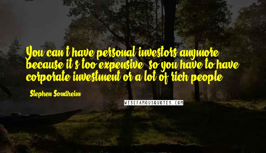 Stephen Sondheim Quotes: You can't have personal investors anymore because it's too expensive, so you have to have corporate investment or a lot of rich people.