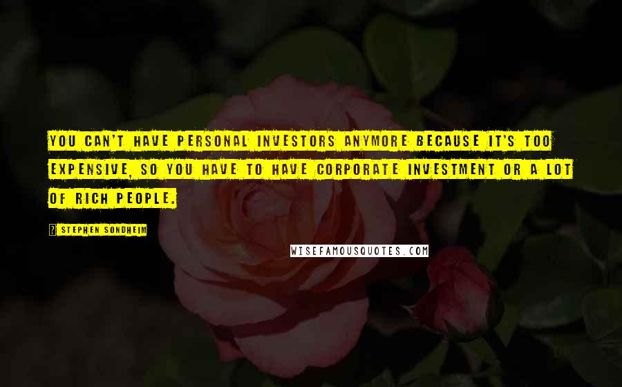 Stephen Sondheim Quotes: You can't have personal investors anymore because it's too expensive, so you have to have corporate investment or a lot of rich people.