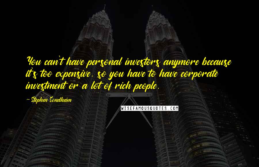 Stephen Sondheim Quotes: You can't have personal investors anymore because it's too expensive, so you have to have corporate investment or a lot of rich people.