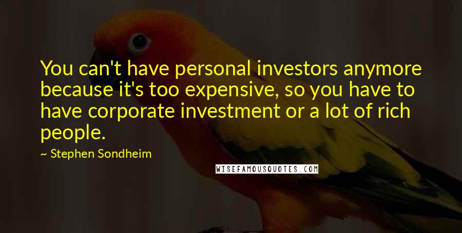 Stephen Sondheim Quotes: You can't have personal investors anymore because it's too expensive, so you have to have corporate investment or a lot of rich people.