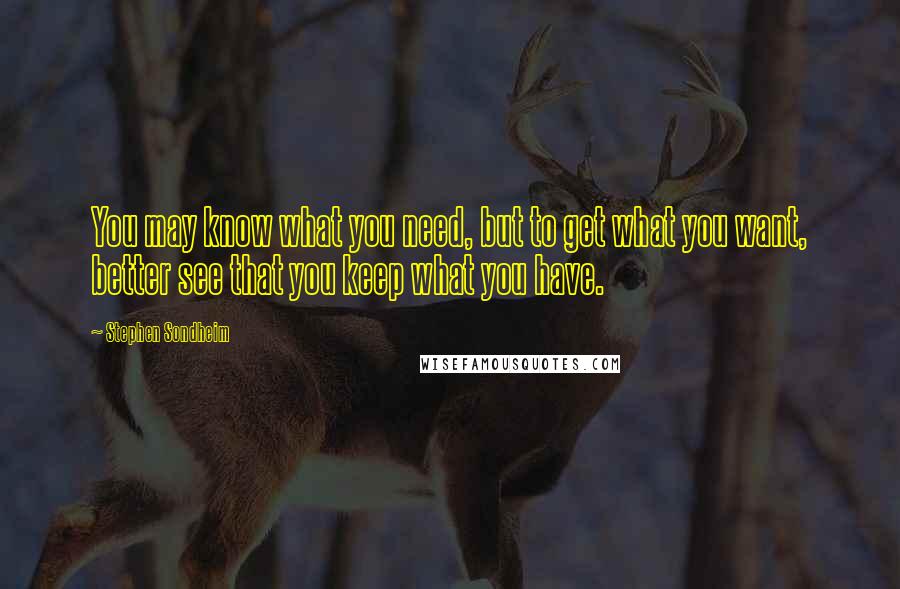 Stephen Sondheim Quotes: You may know what you need, but to get what you want, better see that you keep what you have.