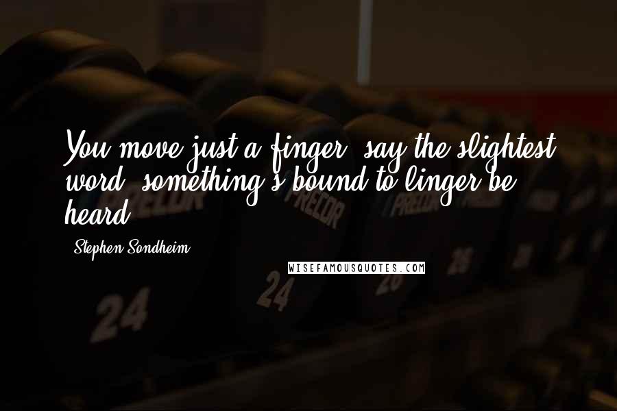 Stephen Sondheim Quotes: You move just a finger, say the slightest word, something's bound to linger-be heard.