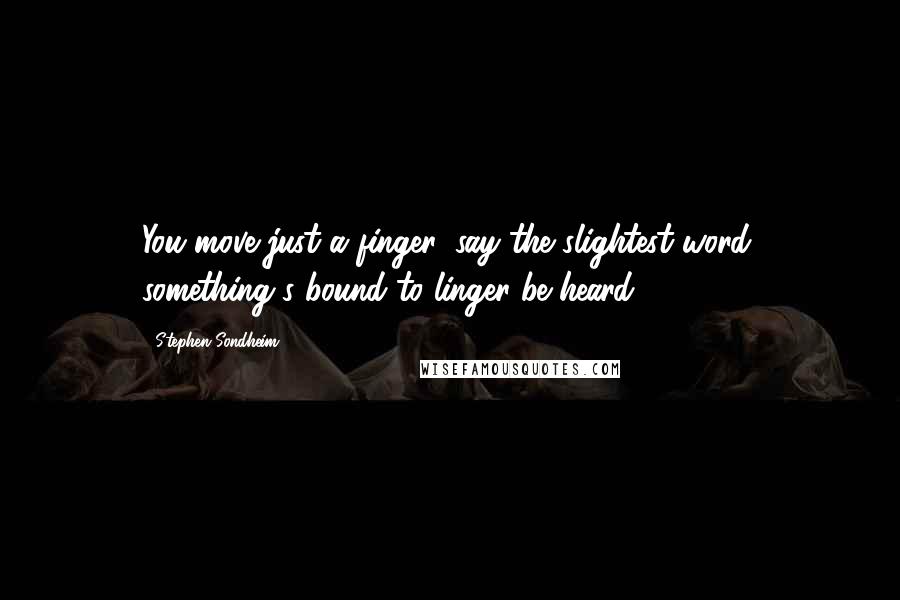 Stephen Sondheim Quotes: You move just a finger, say the slightest word, something's bound to linger-be heard.