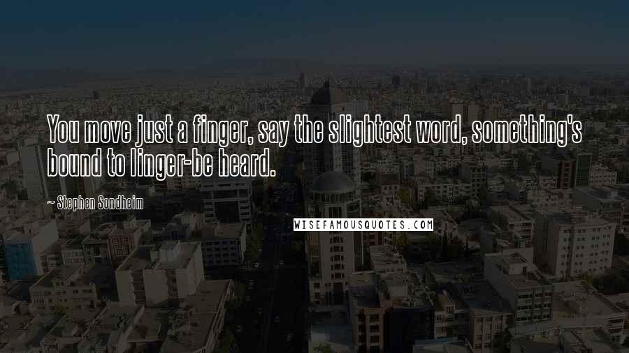 Stephen Sondheim Quotes: You move just a finger, say the slightest word, something's bound to linger-be heard.